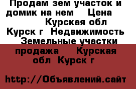 Продам зем.участок и домик на нем  › Цена ­ 800 000 - Курская обл., Курск г. Недвижимость » Земельные участки продажа   . Курская обл.,Курск г.